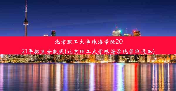 北京理工大学珠海学院2021年招生分数线(北京理工大学珠海学院录取通知)