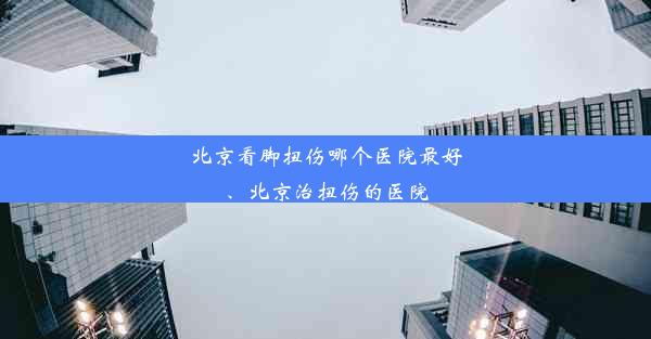 北京看脚扭伤哪个医院最好、北京治扭伤的医院