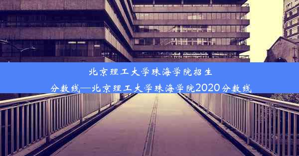 北京理工大学珠海学院招生分数线—北京理工大学珠海学院2020分数线