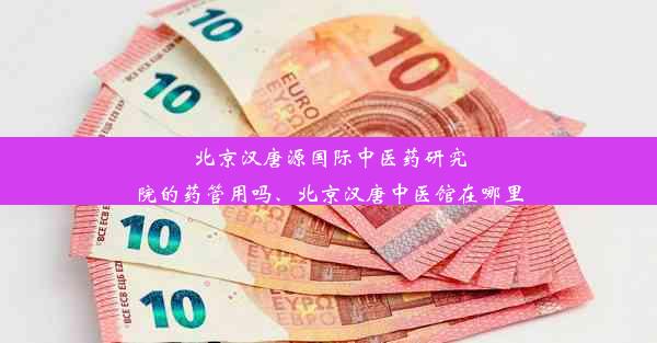 北京汉唐源国际中医药研究院的药管用吗、北京汉唐中医馆在哪里