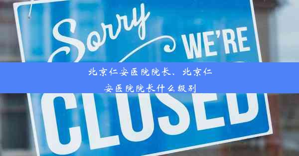 北京仁安医院院长、北京仁安医院院长什么级别