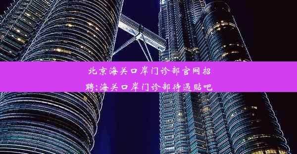 北京海关口岸门诊部官网招聘;海关口岸门诊部待遇贴吧