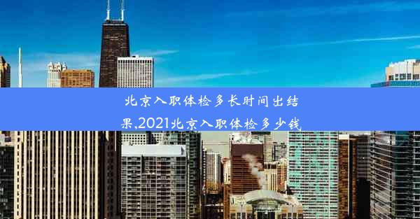 北京入职体检多长时间出结果,2021北京入职体检多少钱