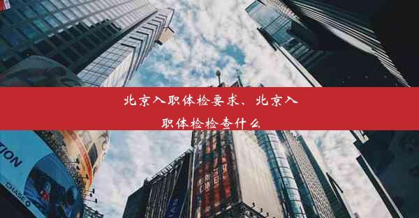 北京入职体检要求、北京入职体检检查什么