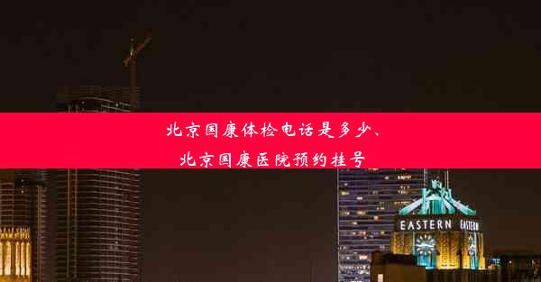 北京国康体检电话是多少、北京国康医院预约挂号