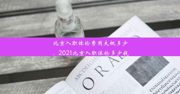 北京入职体检费用大概多少、2021北京入职体检多少钱