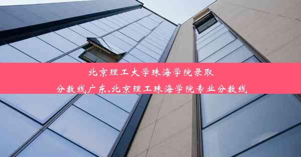 北京理工大学珠海学院录取分数线广东,北京理工珠海学院专业分数线