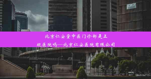 北京仁安堂中医门诊部是正规医院吗—北京仁安医院有限公司