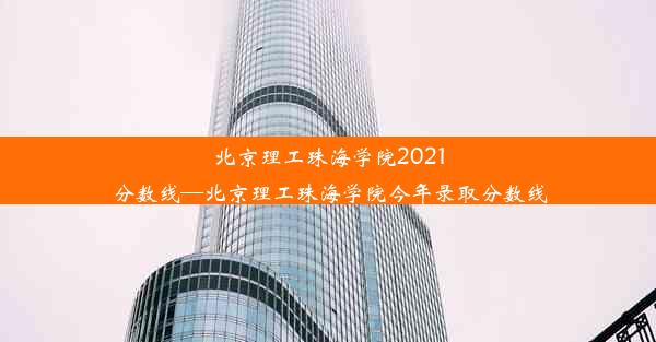 北京理工珠海学院2021分数线—北京理工珠海学院今年录取分数线