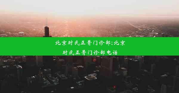 北京时氏正骨门诊部;北京时氏正骨门诊部电话