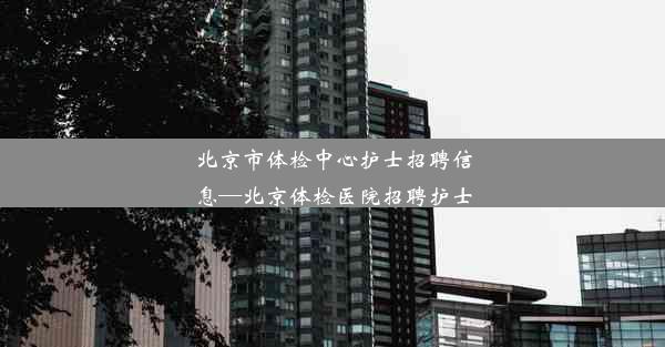 北京市体检中心护士招聘信息—北京体检医院招聘护士