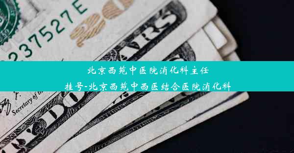 北京西苑中医院消化科主任挂号-北京西苑中西医结合医院消化科