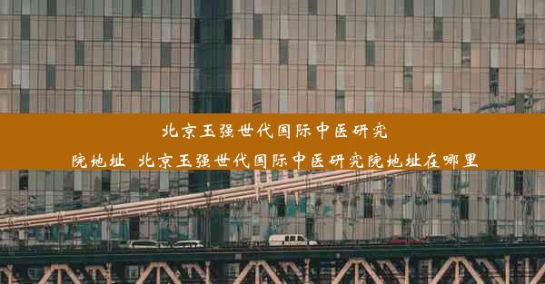 北京玉强世代国际中医研究院地址_北京玉强世代国际中医研究院地址在哪里