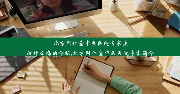 北京同仁堂中医医院专家主治什么病的介绍,北京同仁堂中医医院专家简介