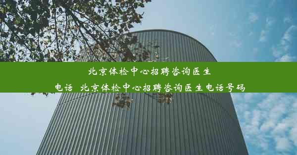 北京体检中心招聘咨询医生电话_北京体检中心招聘咨询医生电话号码