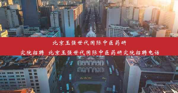 北京玉强世代国际中医药研究院招聘_北京玉强世代国际中医药研究院招聘电话