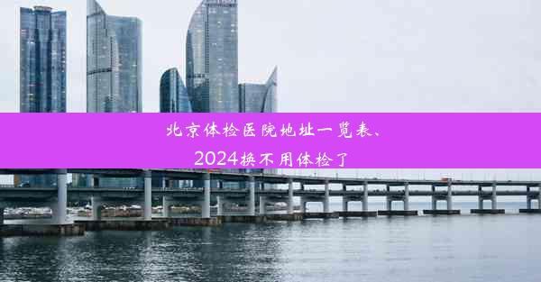 北京体检医院地址一览表、2024换不用体检了