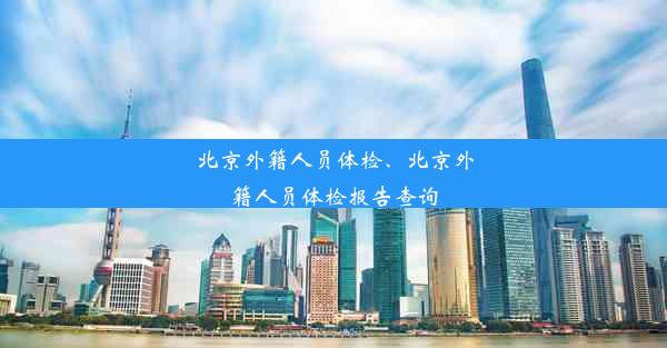 北京外籍人员体检、北京外籍人员体检报告查询