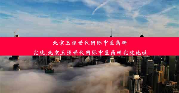 北京玉强世代国际中医药研究院;北京玉强世代国际中医药研究院地址