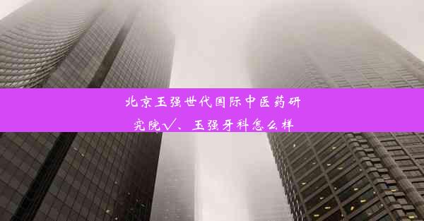 北京玉强世代国际中医药研究院√、玉强牙科怎么样