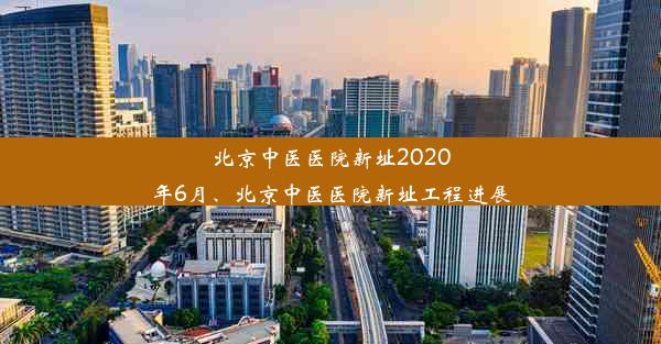 北京中医医院新址2020年6月、北京中医医院新址工程进展