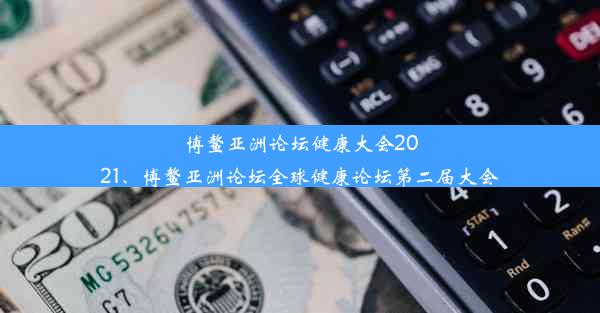 博鳌亚洲论坛健康大会2021、博鳌亚洲论坛全球健康论坛第二届大会