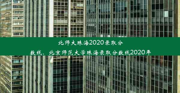 北师大珠海2020录取分数线、北京师范大学珠海录取分数线2020年