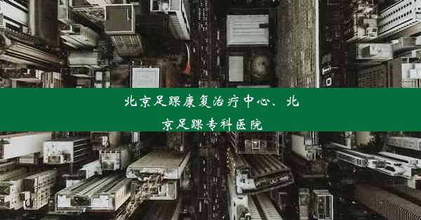 北京足踝康复治疗中心、北京足踝专科医院