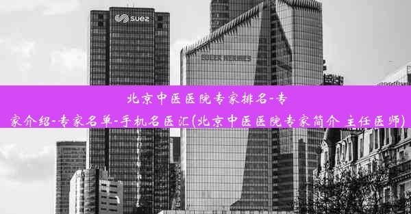 北京中医医院专家排名-专家介绍-专家名单-手机名医汇(北京中医医院专家简介 主任医师)