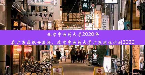 北京中医药大学2020年在广东录取分数线、北京中医药大学广东招生计划2020