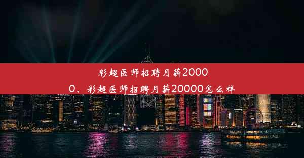 彩超医师招聘月薪20000、彩超医师招聘月薪20000怎么样