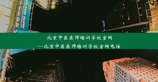 北京中医医师培训学校官网—北京中医医师培训学校官网电话