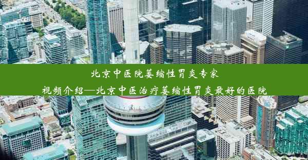 北京中医院萎缩性胃炎专家视频介绍—北京中医治疗萎缩性胃炎最好的医院