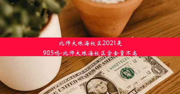 北师大珠海校区2021是985吗-北师大珠海校区含金量不高