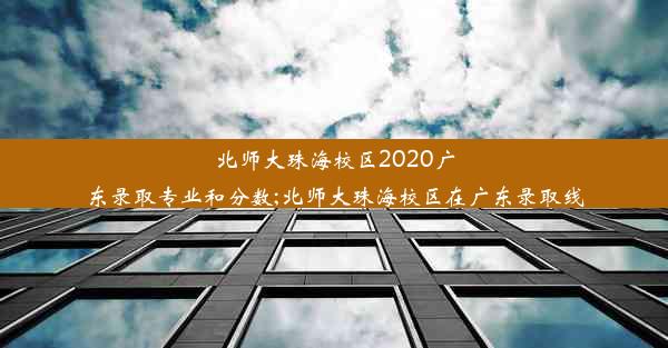 北师大珠海校区2020广东录取专业和分数;北师大珠海校区在广东录取线