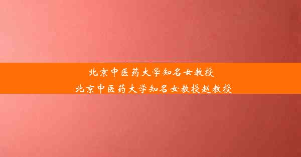 北京中医药大学知名女教授_北京中医药大学知名女教授赵教授