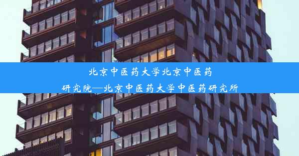 北京中医药大学北京中医药研究院—北京中医药大学中医药研究所