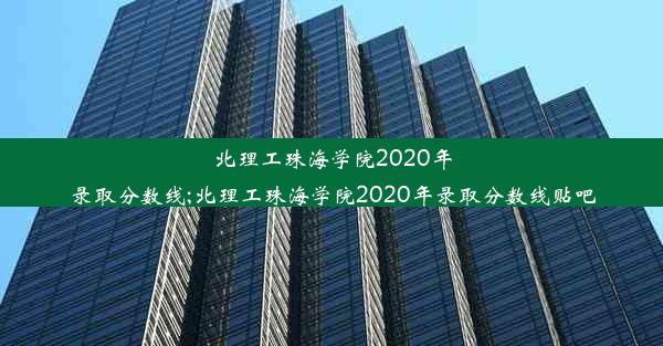 北理工珠海学院2020年录取分数线;北理工珠海学院2020年录取分数线贴吧