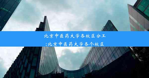 北京中医药大学各校区分工;北京中医药大学各个校区