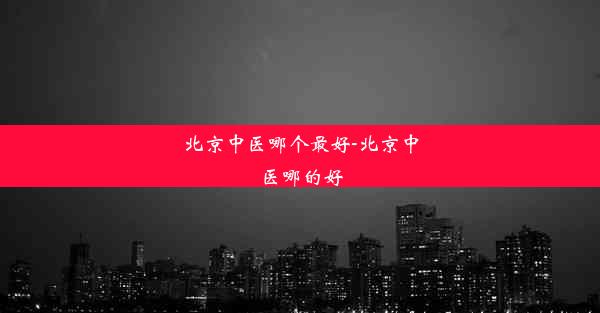 北京中医哪个最好-北京中医哪的好