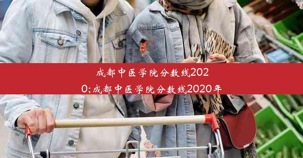 成都中医学院分数线2020;成都中医学院分数线2020年