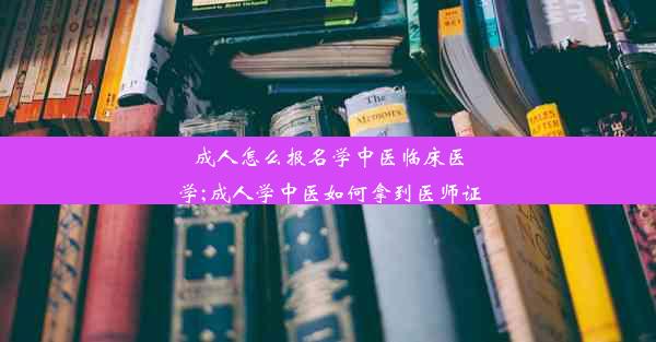 成人怎么报名学中医临床医学;成人学中医如何拿到医师证