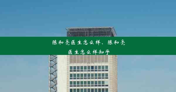 陈和亮医生怎么样、陈和亮医生怎么样知乎