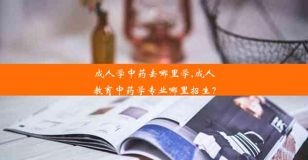 成人学中药去哪里学,成人教育中药学专业哪里招生？