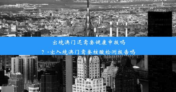 出境澳门还需要健康申报吗？-出入境澳门需要核酸检测报告吗