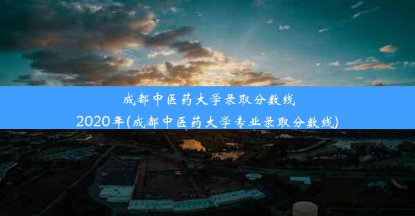 成都中医药大学录取分数线2020年(成都中医药大学专业录取分数线)