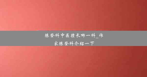 陈登科中医擅长哪一科_作家陈登科介绍一下