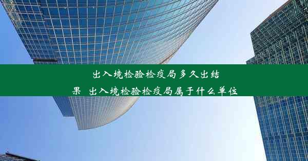 出入境检验检疫局多久出结果_出入境检验检疫局属于什么单位