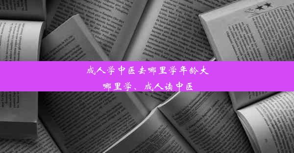 成人学中医去哪里学年龄大哪里学、成人读中医