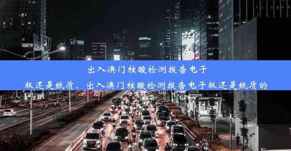 出入澳门核酸检测报告电子版还是纸质、出入澳门核酸检测报告电子版还是纸质的